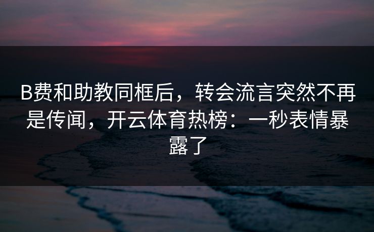 B费和助教同框后，转会流言突然不再是传闻，开云体育热榜：一秒表情暴露了