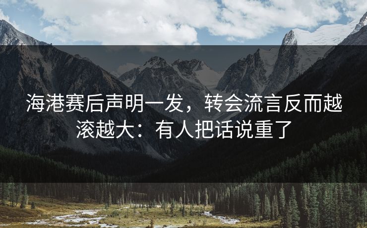 海港赛后声明一发，转会流言反而越滚越大：有人把话说重了