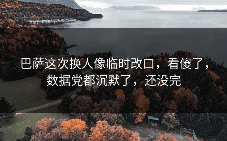 巴萨这次换人像临时改口,看傻了,数据党都沉默了,还没完