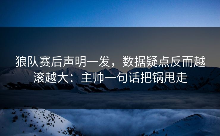 狼队赛后声明一发,数据疑点反而越滚越大:主帅一句话把锅甩走