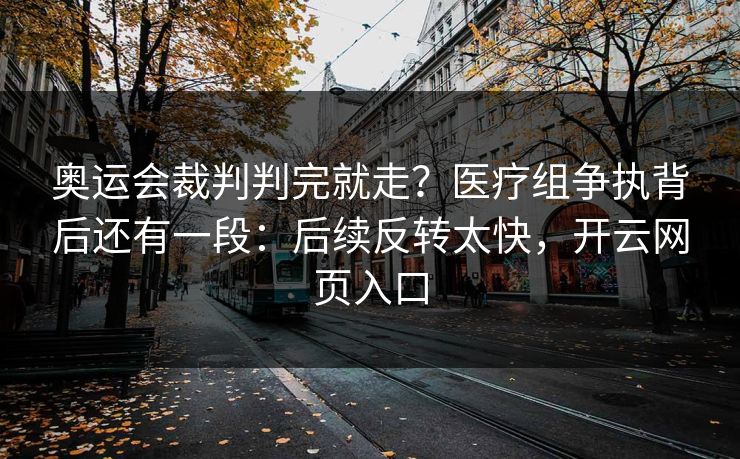 奥运会裁判判完就走？医疗组争执背后还有一段：后续反转太快，开云网页入口