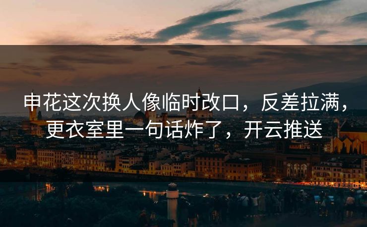申花这次换人像临时改口，反差拉满，更衣室里一句话炸了，开云推送