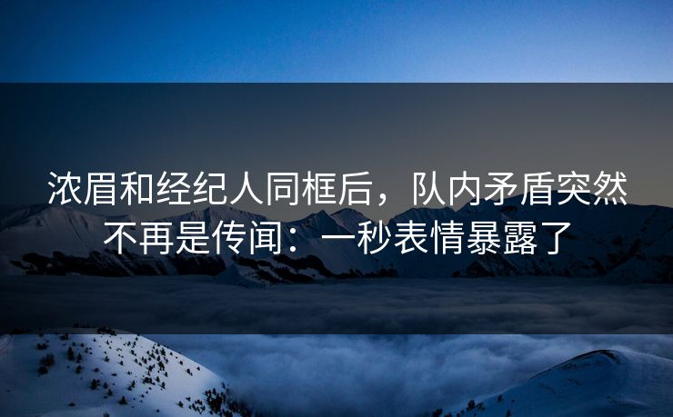 浓眉和经纪人同框后,队内矛盾突然不再是传闻:一秒表情暴露了