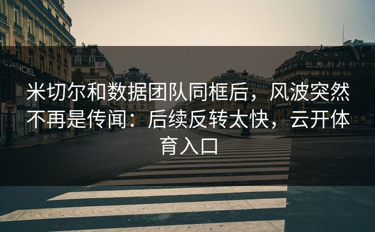 米切尔和数据团队同框后,风波突然不再是传闻:后续反转太快,云开体育入口