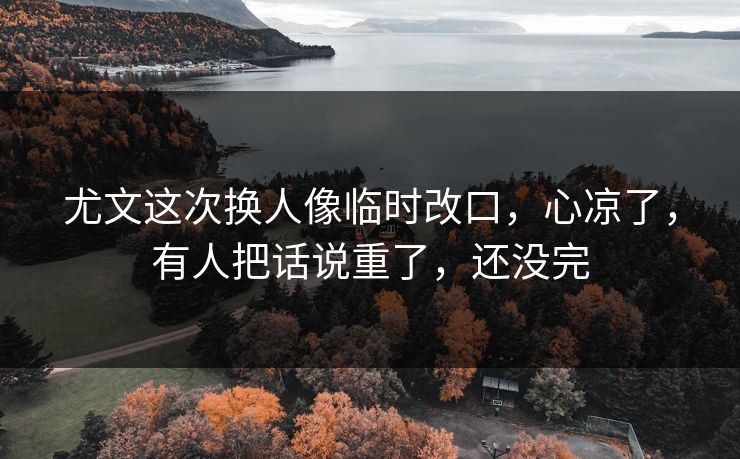 尤文这次换人像临时改口,心凉了,有人把话说重了,还没完