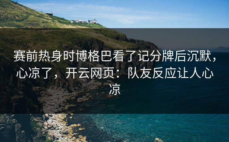 赛前热身时博格巴看了记分牌后沉默,心凉了,开云网页:队友反应让人心凉