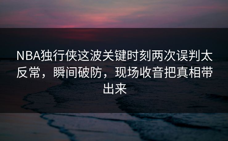 NBA独行侠这波关键时刻两次误判太反常,瞬间破防,现场收音把真相带出来 NBA独行侠这波关键时刻两次误判太反常,瞬间破防,现场收音把真相带出来