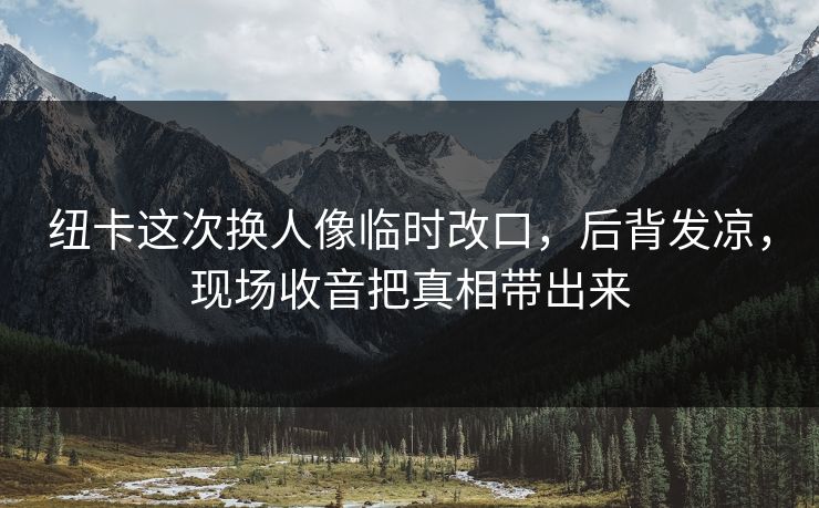 纽卡这次换人像临时改口，后背发凉，现场收音把真相带出来