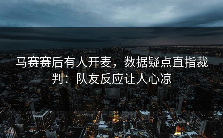 马赛赛后有人开麦,数据疑点直指裁判:队友反应让人心凉 马赛赛后有人开麦,数据疑点直指裁判:队友反应让人心凉